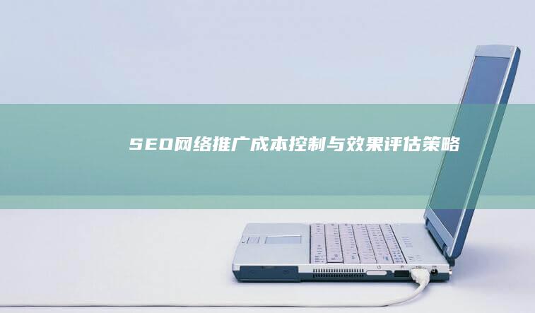 SEO网络推广成本控制与效果评估策略