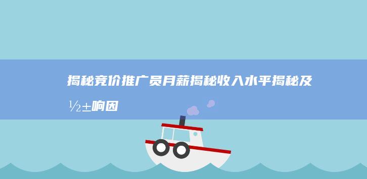 揭秘竞价推广员月薪揭秘：收入水平揭秘及影响因素