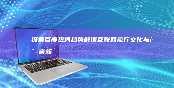 探索百度热词趋势：解锁互联网流行文化与语言新风尚